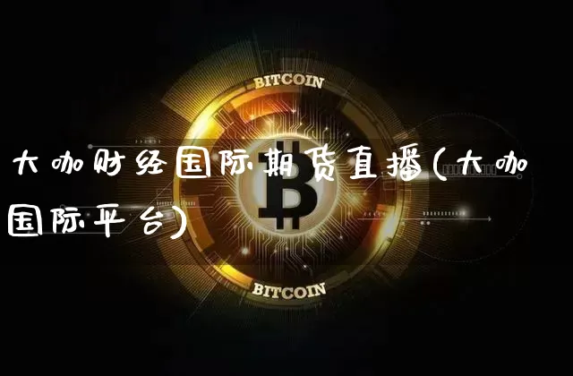 大咖财经国际期货直播(大咖国际平台)_https://www.jianghaiboli.com_期货_第1张