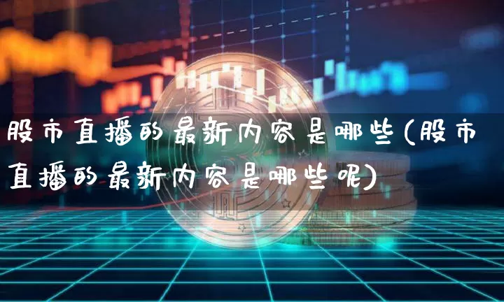 股市直播的最新内容是哪些(股市直播的最新内容是哪些呢)_https://www.jianghaiboli.com_外盘期货_第1张