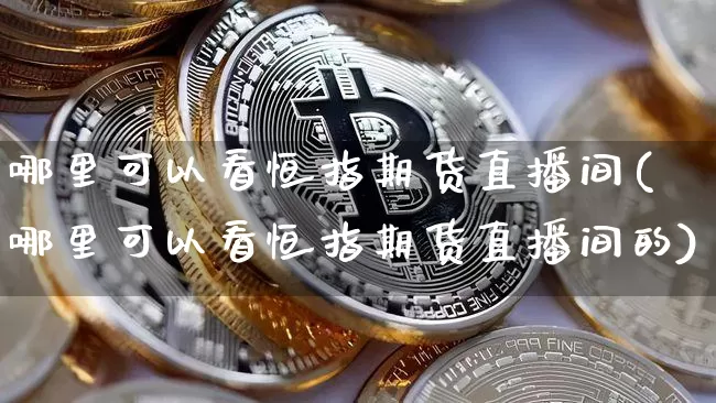 哪里可以看恒指期货直播间(哪里可以看恒指期货直播间的)_https://www.jianghaiboli.com_期货_第1张