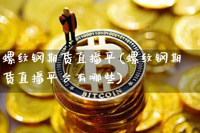 螺纹钢期货直播平(螺纹钢期货直播平台有哪些)_https://www.jianghaiboli.com_黄金期货_第1张
