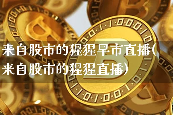 来自股市的猩猩早市直播(来自股市的猩猩直播)_https://www.jianghaiboli.com_期货_第1张