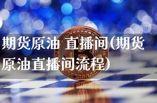 期货原油 直播间(期货原油直播间流程)_https://www.jianghaiboli.com_黄金期货_第1张