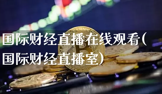 国际财经直播在线观看(国际财经直播室)_https://www.jianghaiboli.com_黄金期货_第1张