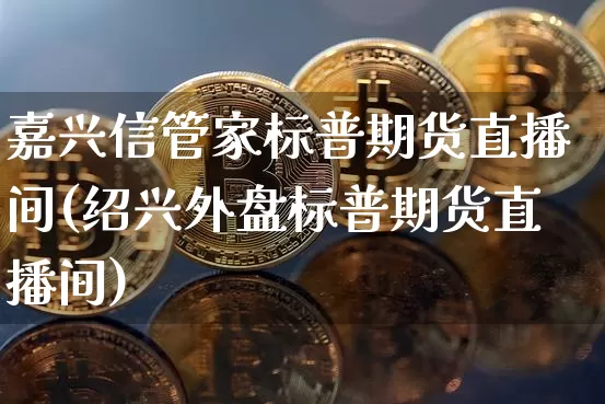 嘉兴信管家标普期货直播间(绍兴外盘标普期货直播间)_https://www.jianghaiboli.com_恒指期货_第1张