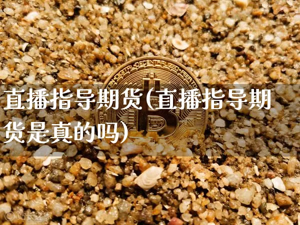 直播指导期货(直播指导期货是真的吗)_https://www.jianghaiboli.com_外盘期货_第1张