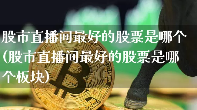 股市直播间最好的股票是哪个(股市直播间最好的股票是哪个板块)_https://www.jianghaiboli.com_期货_第1张