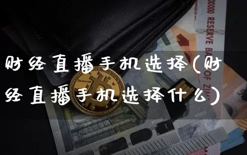 财经直播手机选择(财经直播手机选择什么)_https://www.jianghaiboli.com_外盘期货_第1张