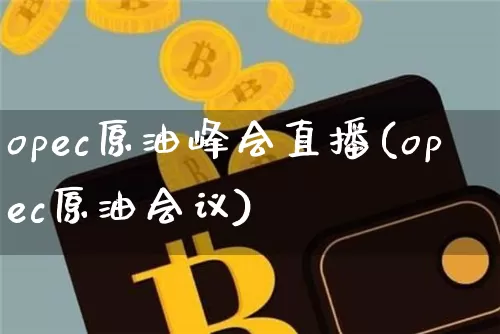 opec原油峰会直播(opec原油会议)_https://www.jianghaiboli.com_原油期货_第1张