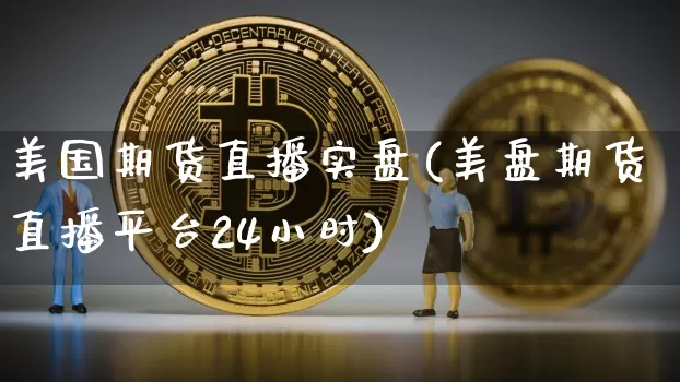 美国期货直播实盘(美盘期货直播平台24小时)_https://www.jianghaiboli.com_恒指期货_第1张