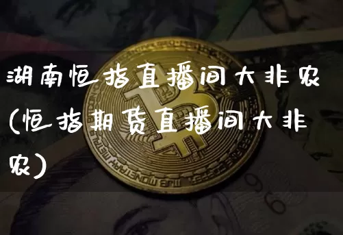 湖南恒指直播间大非农(恒指期货直播间大非农)_https://www.jianghaiboli.com_黄金期货_第1张