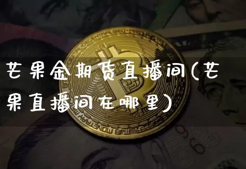芒果金期货直播间(芒果直播间在哪里)_https://www.jianghaiboli.com_黄金期货_第1张