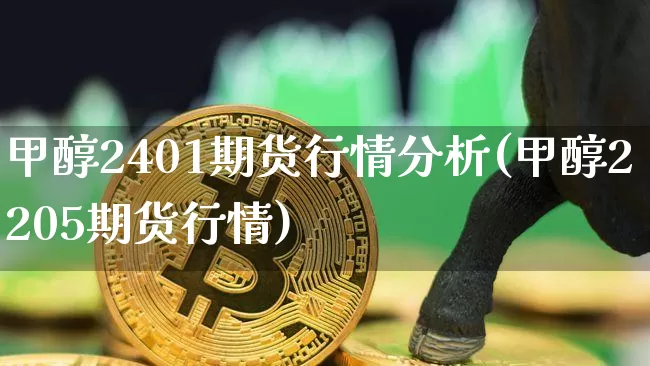 甲醇2401期货行情分析(甲醇2205期货行情)_https://www.jianghaiboli.com_黄金期货_第1张