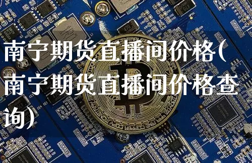 南宁期货直播间价格(南宁期货直播间价格查询)_https://www.jianghaiboli.com_原油期货_第1张