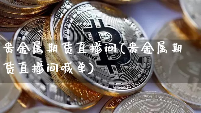 贵金属期货直播间(贵金属期货直播间喊单)_https://www.jianghaiboli.com_恒指期货_第1张