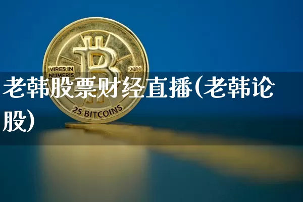 老韩股票财经直播(老韩论股)_https://www.jianghaiboli.com_外盘期货_第1张