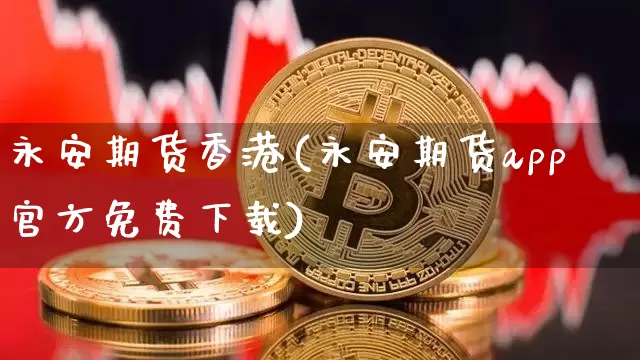 永安期货香港(永安期货app官方免费下载)_https://www.jianghaiboli.com_恒指期货_第1张