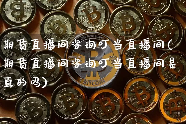 期货直播间咨询叮当直播间(期货直播间咨询叮当直播间是真的吗)_https://www.jianghaiboli.com_原油期货_第1张