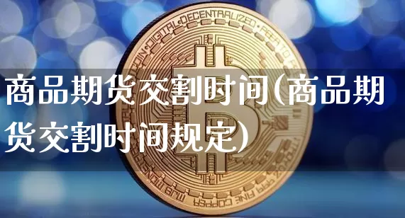 商品期货交割时间(商品期货交割时间规定)_https://www.jianghaiboli.com_黄金期货_第1张