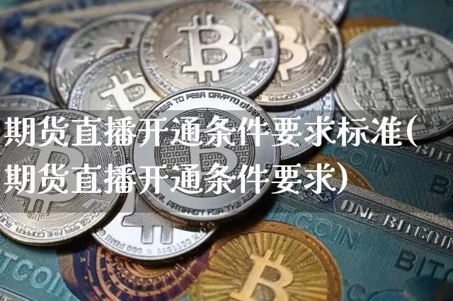 期货直播开通条件要求标准(期货直播开通条件要求)_https://www.jianghaiboli.com_期货_第1张