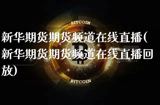 新华期货期货频道在线直播(新华期货期货频道在线直播回放)_https://www.jianghaiboli.com_黄金期货_第1张