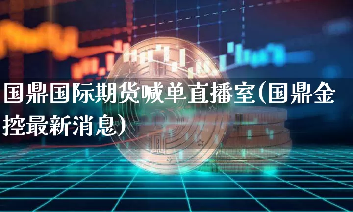 国鼎国际期货喊单直播室(国鼎金控最新消息)_https://www.jianghaiboli.com_外盘期货_第1张