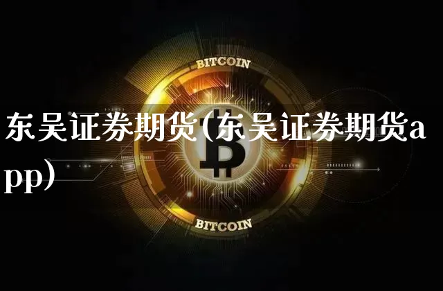东吴证券期货(东吴证券期货app)_https://www.jianghaiboli.com_原油期货_第1张