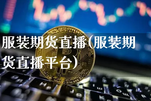 服装期货直播(服装期货直播平台)_https://www.jianghaiboli.com_原油期货_第1张