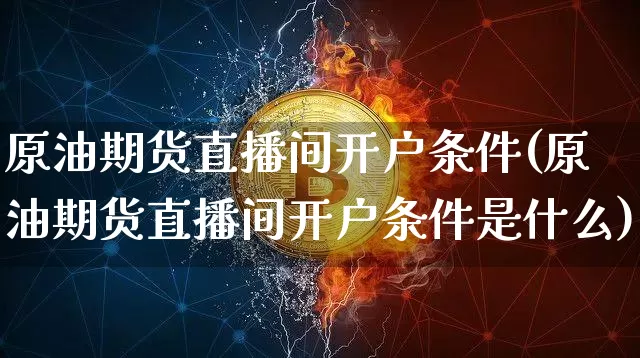 原油期货直播间开户条件(原油期货直播间开户条件是什么)_https://www.jianghaiboli.com_期货_第1张