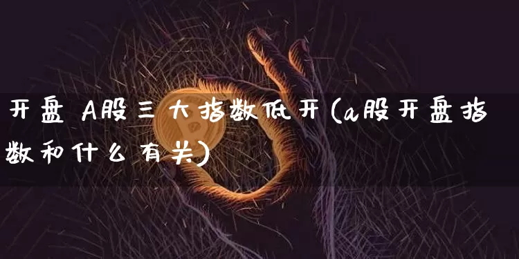 开盘 A股三大指数低开(a股开盘指数和什么有关)_https://www.jianghaiboli.com_期货_第1张