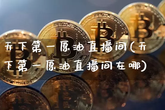 天下第一原油直播间(天下第一原油直播间在哪)_https://www.jianghaiboli.com_期货_第1张