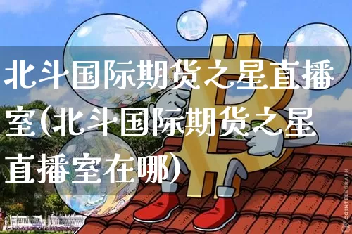 北斗国际期货之星直播室(北斗国际期货之星直播室在哪)_https://www.jianghaiboli.com_期货_第1张