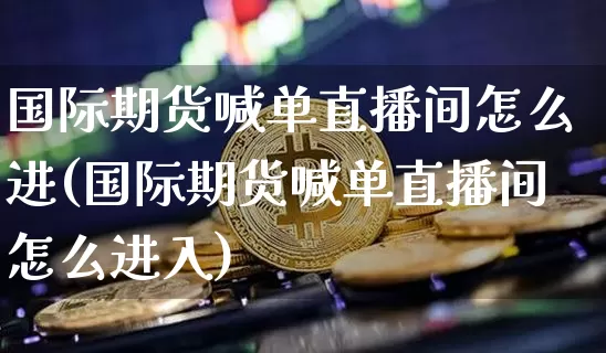 国际期货喊单直播间怎么进(国际期货喊单直播间怎么进入)_https://www.jianghaiboli.com_期货_第1张