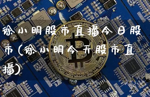 徐小明股市直播今日股市(徐小明今天股市直播)_https://www.jianghaiboli.com_外盘期货_第1张