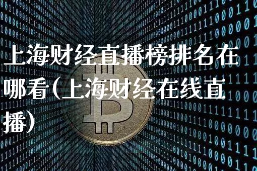 上海财经直播榜排名在哪看(上海财经在线直播)_https://www.jianghaiboli.com_黄金期货_第1张