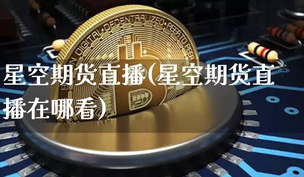 星空期货直播(星空期货直播在哪看)_https://www.jianghaiboli.com_外盘期货_第1张