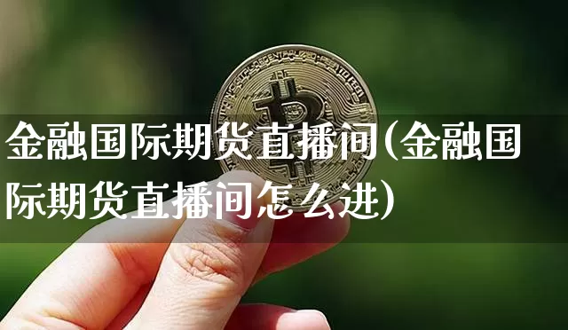 金融国际期货直播间(金融国际期货直播间怎么进)_https://www.jianghaiboli.com_原油期货_第1张