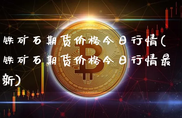 铁矿石期货价格今日行情(铁矿石期货价格今日行情最新)_https://www.jianghaiboli.com_原油期货_第1张