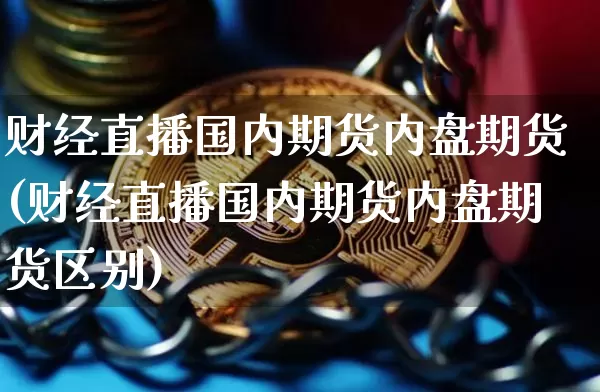 财经直播国内期货内盘期货(财经直播国内期货内盘期货区别)_https://www.jianghaiboli.com_期货_第1张