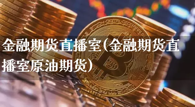 金融期货直播室(金融期货直播室原油期货)_https://www.jianghaiboli.com_外盘期货_第1张