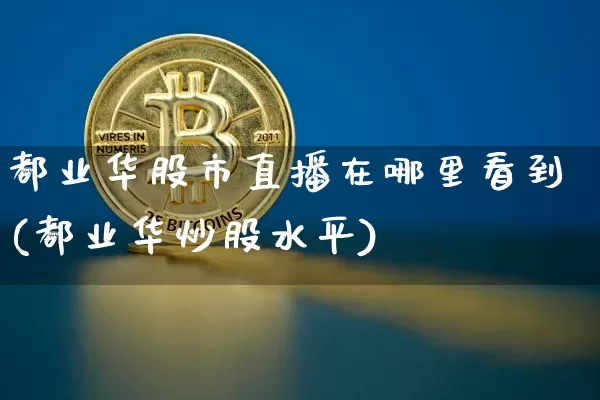 都业华股市直播在哪里看到(都业华炒股水平)_https://www.jianghaiboli.com_黄金期货_第1张