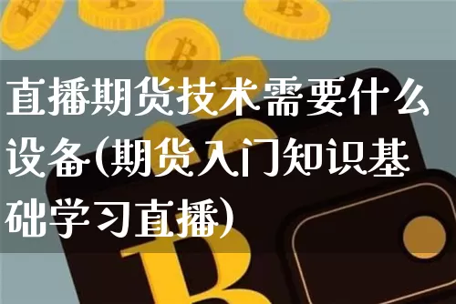 直播期货技术需要什么设备(期货入门知识基础学习直播)_https://www.jianghaiboli.com_原油期货_第1张