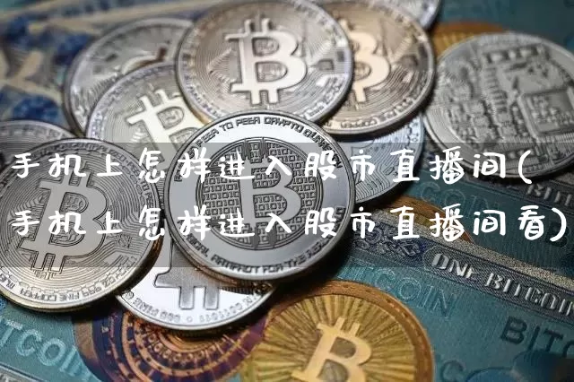 手机上怎样进入股市直播间(手机上怎样进入股市直播间看)_https://www.jianghaiboli.com_外盘期货_第1张
