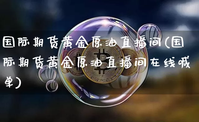 国际期货黄金原油直播间(国际期货黄金原油直播间在线喊单)_https://www.jianghaiboli.com_恒指期货_第1张