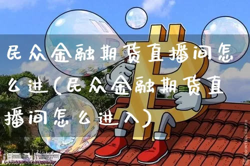 民众金融期货直播间怎么进(民众金融期货直播间怎么进入)_https://www.jianghaiboli.com_原油期货_第1张