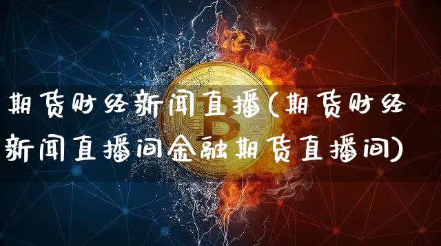 期货财经新闻直播(期货财经新闻直播间金融期货直播间)_https://www.jianghaiboli.com_期货_第1张