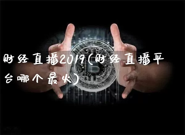 财经直播2019(财经直播平台哪个最火)_https://www.jianghaiboli.com_外盘期货_第1张