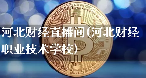 河北财经直播间(河北财经职业技术学校)_https://www.jianghaiboli.com_外盘期货_第1张