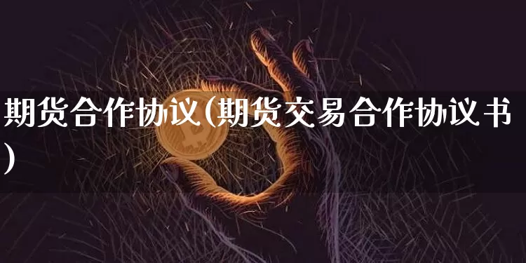 期货合作协议(期货交易合作协议书)_https://www.jianghaiboli.com_外盘期货_第1张