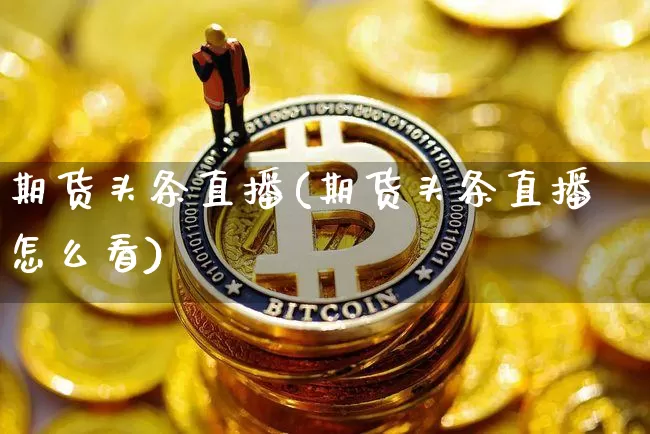 期货头条直播(期货头条直播怎么看)_https://www.jianghaiboli.com_黄金期货_第1张