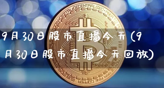 9月30日股市直播今天(9月30日股市直播今天回放)_https://www.jianghaiboli.com_期货_第1张